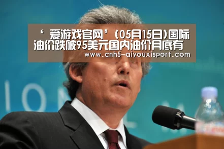 ‘ 爱游戏官网’(05月15日)国际油价跌破95美元国内油价