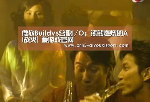 微软Buildvs谷歌I/O:熊熊燃烧的AI战火| 爱游戏官网(图1) 爱游戏体育App下载