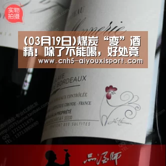 (03月19日)煤炭“变”酒精！除了不能喝，好处竟然这么多【